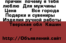 100 причин, почему я тебя люблю. Для мужчины. › Цена ­ 700 - Все города Подарки и сувениры » Изделия ручной работы   . Тверская обл.,Кашин г.